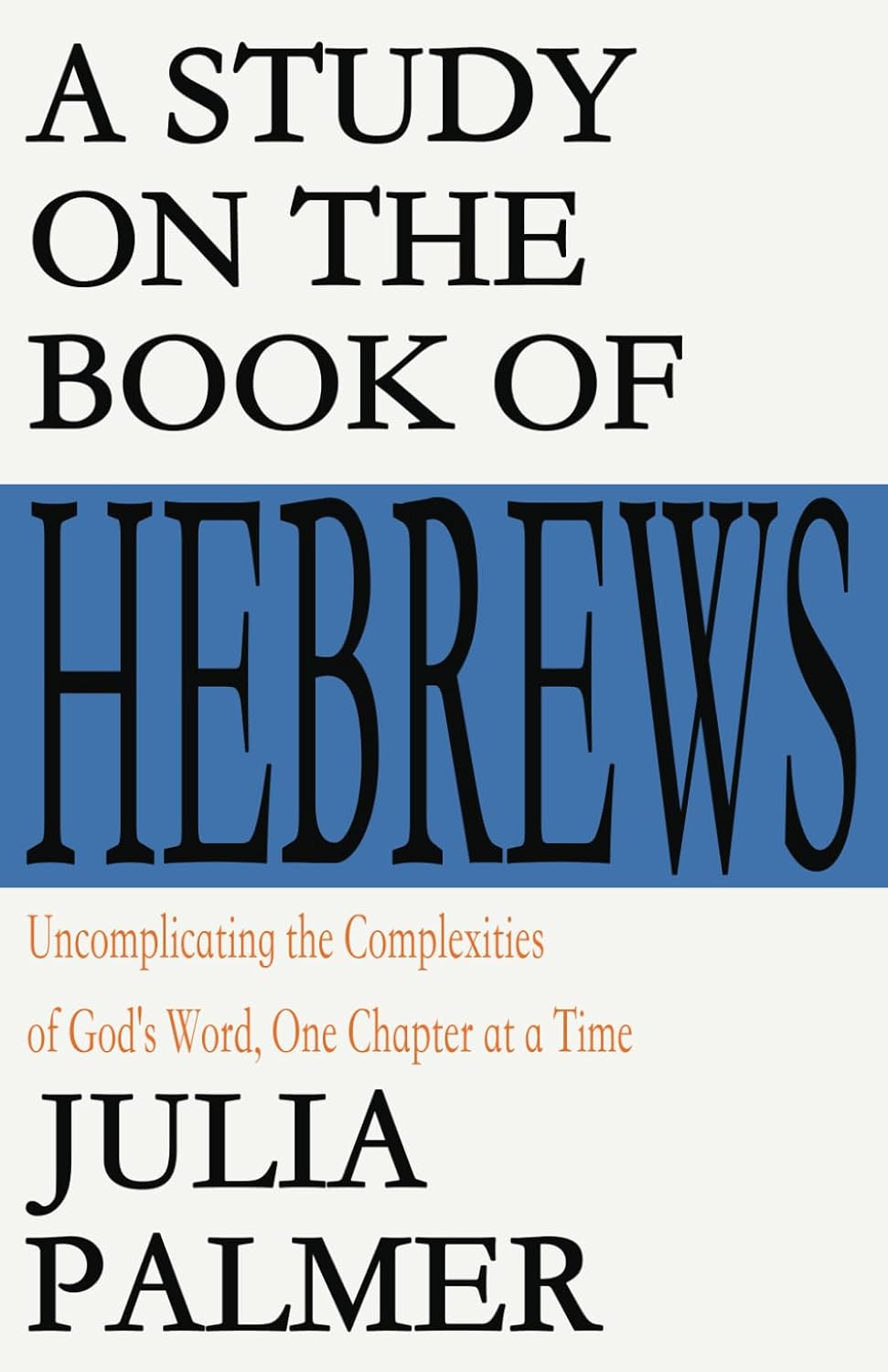 A Study on the Book of Hebrews: Uncomplicating the Complexities of God's Word, One Chapter at a Time